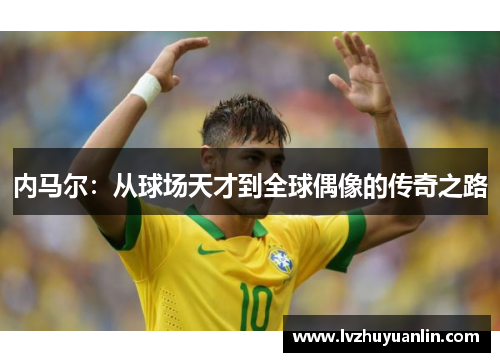 内马尔：从球场天才到全球偶像的传奇之路