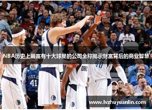 NBA历史上最富有十大球星的公司全称揭示财富背后的商业智慧