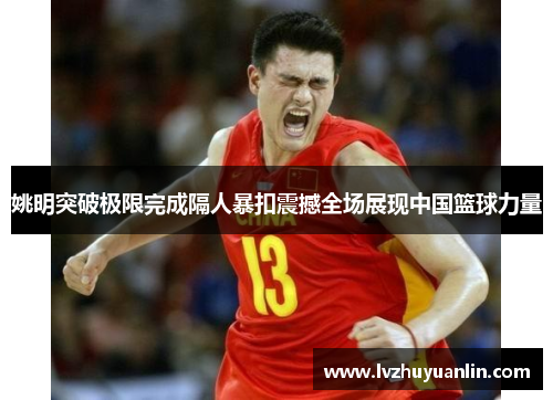姚明突破极限完成隔人暴扣震撼全场展现中国篮球力量
