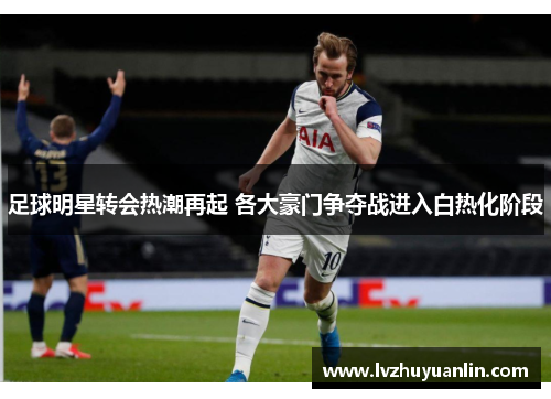 足球明星转会热潮再起 各大豪门争夺战进入白热化阶段