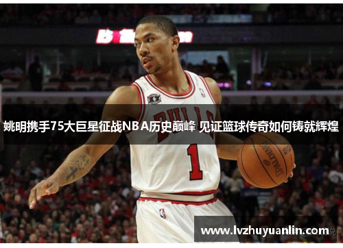 姚明携手75大巨星征战NBA历史巅峰 见证篮球传奇如何铸就辉煌