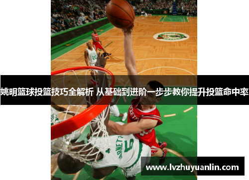 姚明篮球投篮技巧全解析 从基础到进阶一步步教你提升投篮命中率