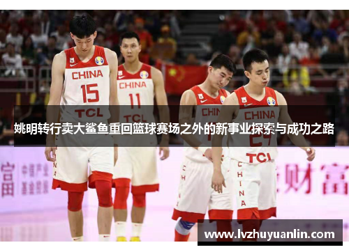 姚明转行卖大鲨鱼重回篮球赛场之外的新事业探索与成功之路