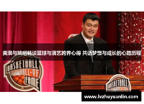 黄渤与姚明畅谈篮球与演艺跨界心得 共话梦想与成长的心路历程