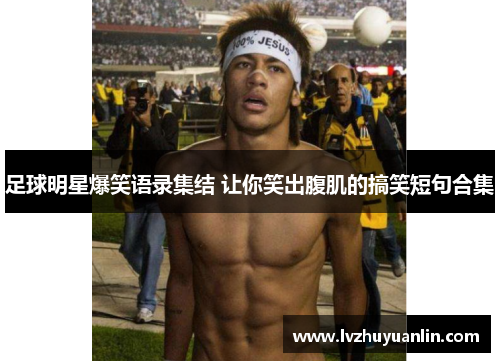 足球明星爆笑语录集结 让你笑出腹肌的搞笑短句合集