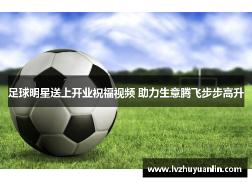 足球明星送上开业祝福视频 助力生意腾飞步步高升