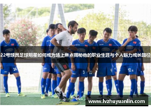 22号球员足球明星如何成为场上焦点揭秘他的职业生涯与个人魅力成长路径