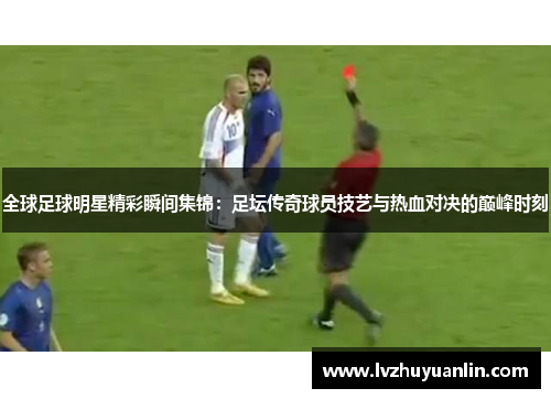 全球足球明星精彩瞬间集锦：足坛传奇球员技艺与热血对决的巅峰时刻