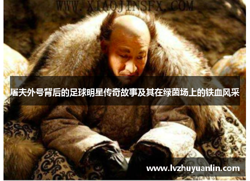 屠夫外号背后的足球明星传奇故事及其在绿茵场上的铁血风采