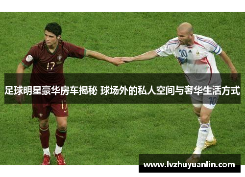 足球明星豪华房车揭秘 球场外的私人空间与奢华生活方式