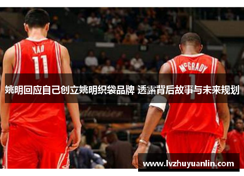 姚明回应自己创立姚明织袋品牌 透露背后故事与未来规划
