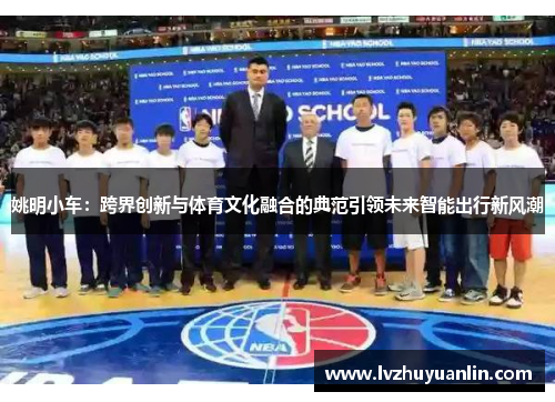 姚明小车：跨界创新与体育文化融合的典范引领未来智能出行新风潮