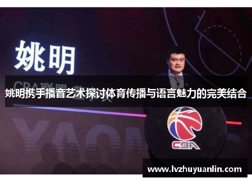 姚明携手播音艺术探讨体育传播与语言魅力的完美结合