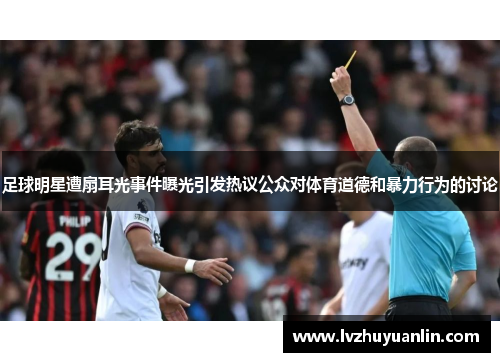 足球明星遭扇耳光事件曝光引发热议公众对体育道德和暴力行为的讨论