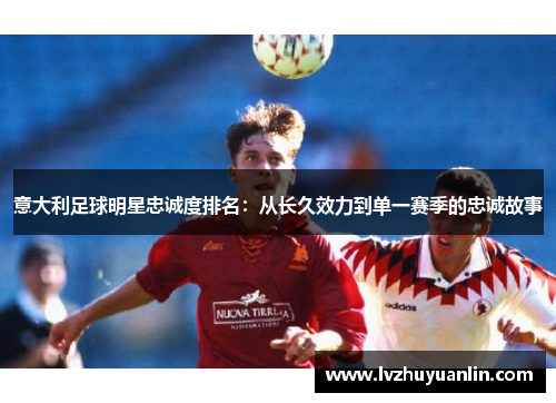 意大利足球明星忠诚度排名：从长久效力到单一赛季的忠诚故事