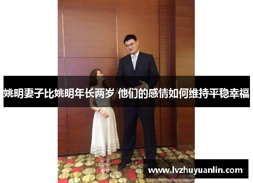 姚明妻子比姚明年长两岁 他们的感情如何维持平稳幸福