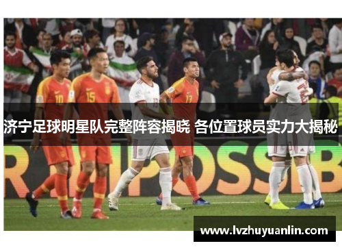 济宁足球明星队完整阵容揭晓 各位置球员实力大揭秘