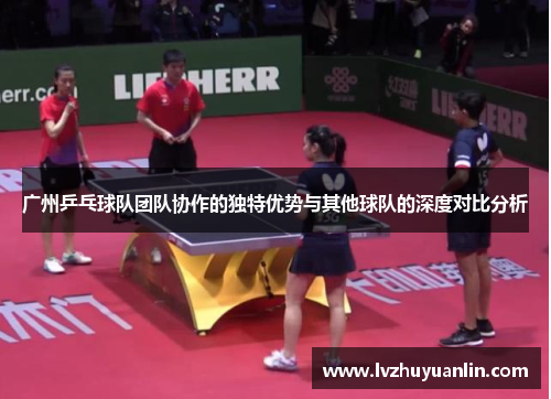 广州乒乓球队团队协作的独特优势与其他球队的深度对比分析