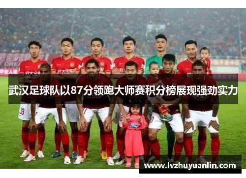 武汉足球队以87分领跑大师赛积分榜展现强劲实力