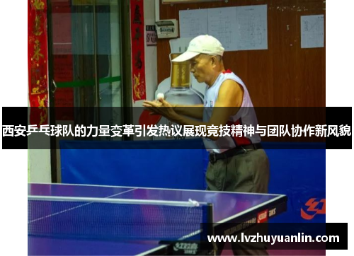 西安乒乓球队的力量变革引发热议展现竞技精神与团队协作新风貌
