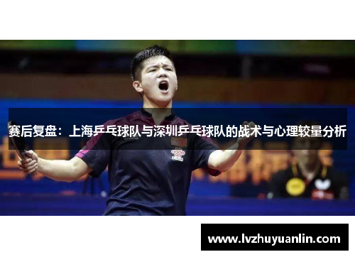 赛后复盘：上海乒乓球队与深圳乒乓球队的战术与心理较量分析