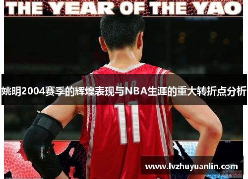 姚明2004赛季的辉煌表现与NBA生涯的重大转折点分析