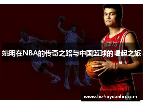 姚明在NBA的传奇之路与中国篮球的崛起之旅