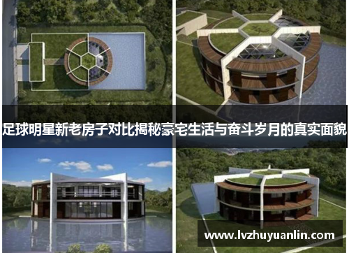 足球明星新老房子对比揭秘豪宅生活与奋斗岁月的真实面貌