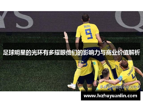足球明星的光环有多耀眼他们的影响力与商业价值解析