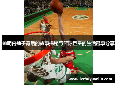 姚明内裤子背后的故事揭秘与篮球巨星的生活趣事分享