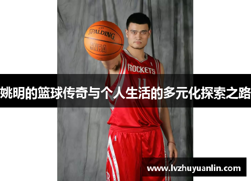 姚明的篮球传奇与个人生活的多元化探索之路