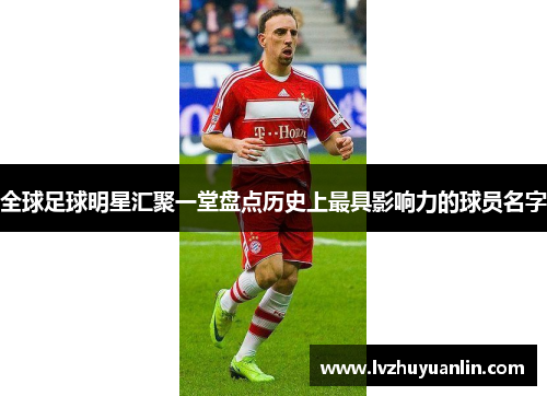 全球足球明星汇聚一堂盘点历史上最具影响力的球员名字