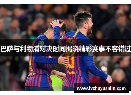 巴萨与利物浦对决时间揭晓精彩赛事不容错过